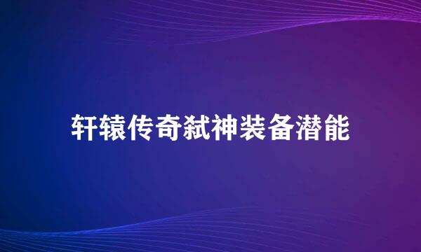 轩辕传奇弑神装备潜能