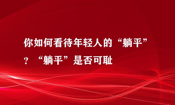 你如何看待年轻人的“躺平”？“躺平”是否可耻