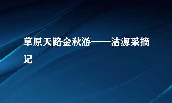 草原天路金秋游——沽源采摘记