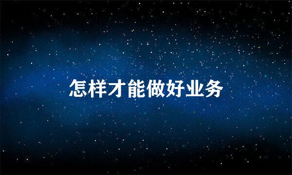 怎样才能做好业务