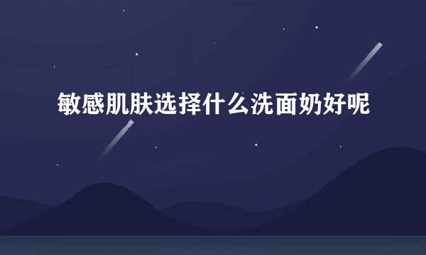 敏感肌肤选择什么洗面奶好呢