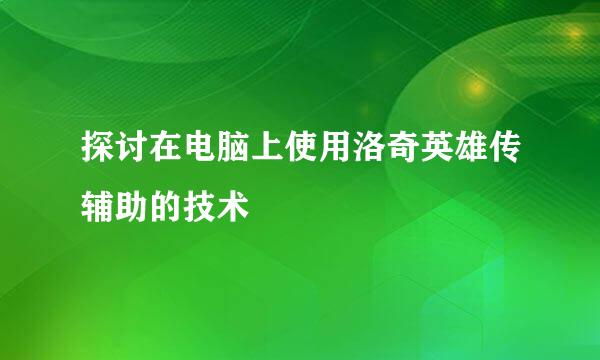 探讨在电脑上使用洛奇英雄传辅助的技术