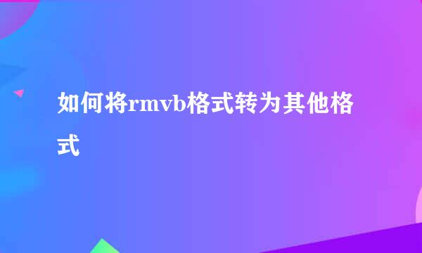 如何将rmvb格式转为其他格式