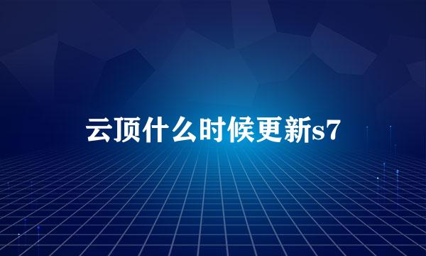 云顶什么时候更新s7