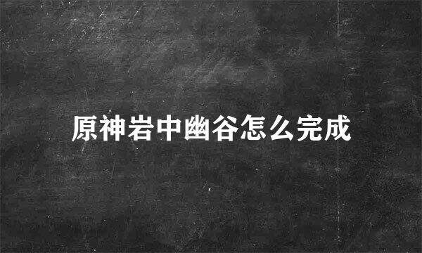 原神岩中幽谷怎么完成