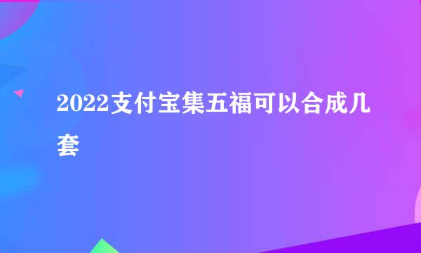 2022支付宝集五福可以合成几套