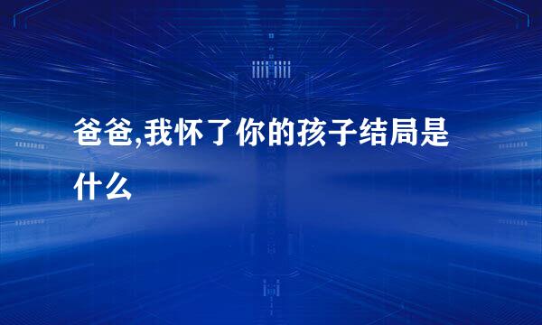 爸爸,我怀了你的孩子结局是什么