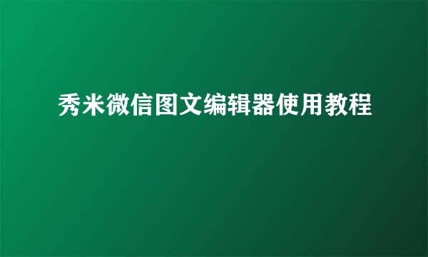 秀米微信图文编辑器使用教程