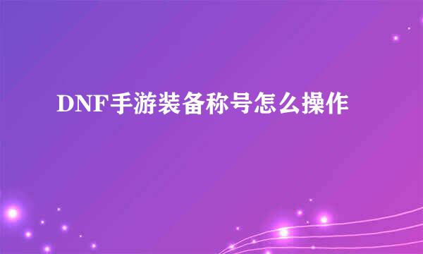 DNF手游装备称号怎么操作