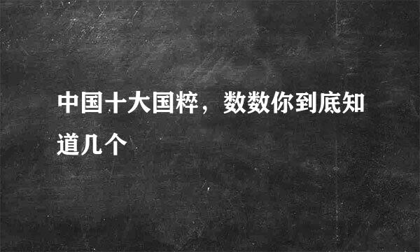 中国十大国粹，数数你到底知道几个