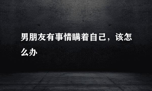 男朋友有事情瞒着自己，该怎么办