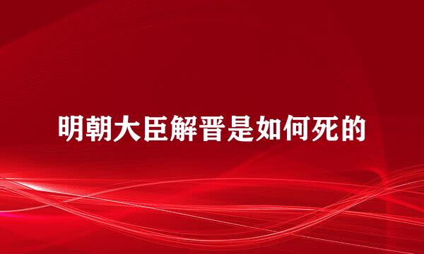 明朝大臣解晋是如何死的