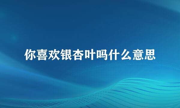 你喜欢银杏叶吗什么意思