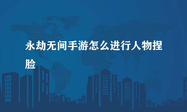 永劫无间手游怎么进行人物捏脸