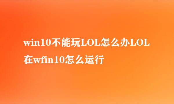 win10不能玩LOL怎么办LOL在wfin10怎么运行