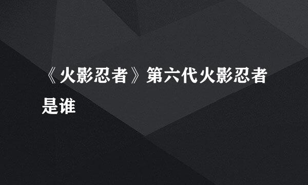 《火影忍者》第六代火影忍者是谁