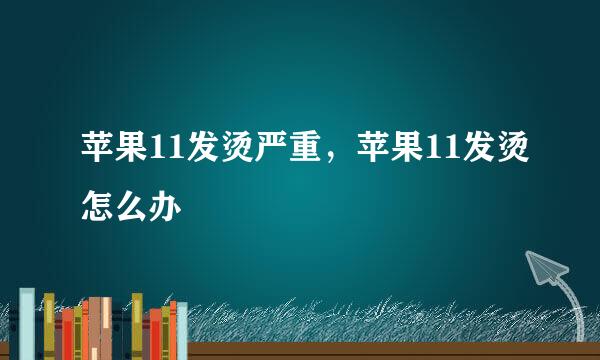苹果11发烫严重,苹果11发烫怎么办