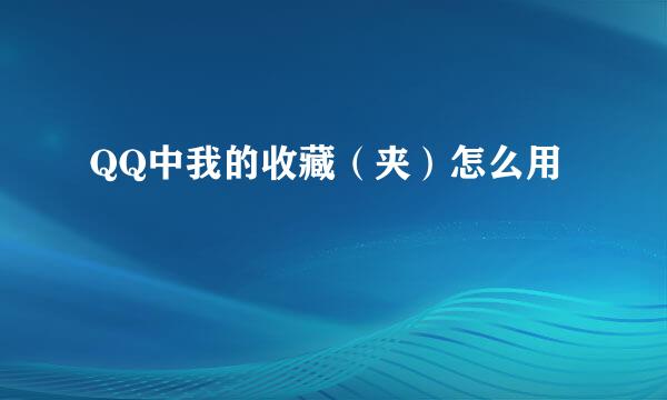 QQ中我的收藏(夹)怎么用