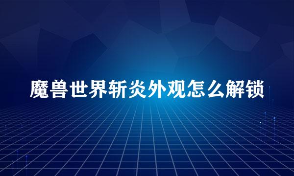 魔兽世界斩炎外观怎么解锁