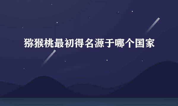猕猴桃最初得名源于哪个国家