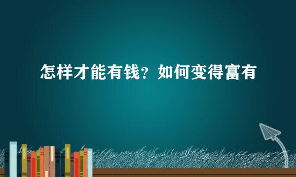 怎样才能有钱？如何变得富有