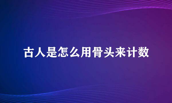 古人是怎么用骨头来计数