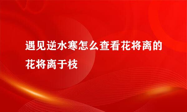 遇见逆水寒怎么查看花将离的花将离于枝