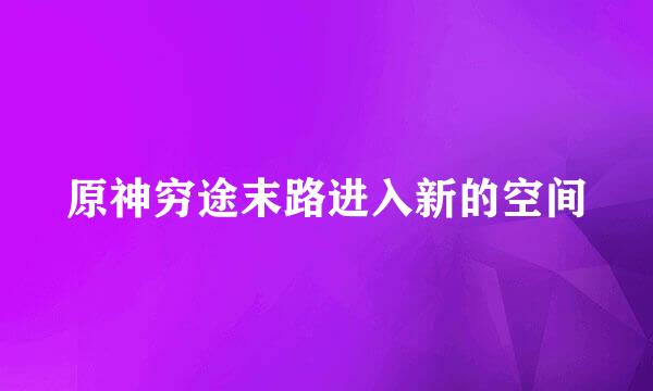 原神穷途末路进入新的空间
