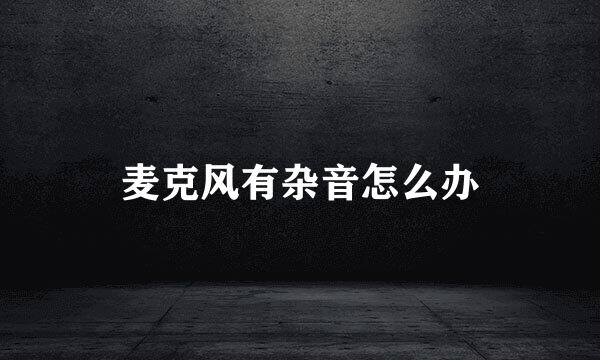 麦克风有杂音怎么办