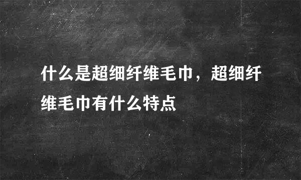 什么是超细纤维毛巾，超细纤维毛巾有什么特点
