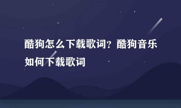 酷狗怎么下载歌词？酷狗音乐如何下载歌词