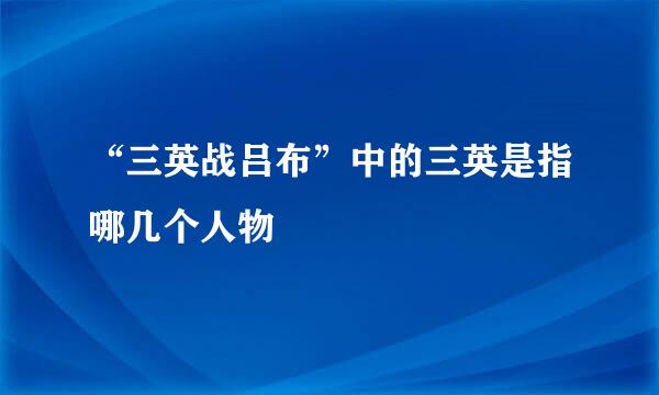 “三英战吕布”中的三英是指哪几个人物