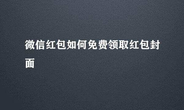 微信红包如何免费领取红包封面