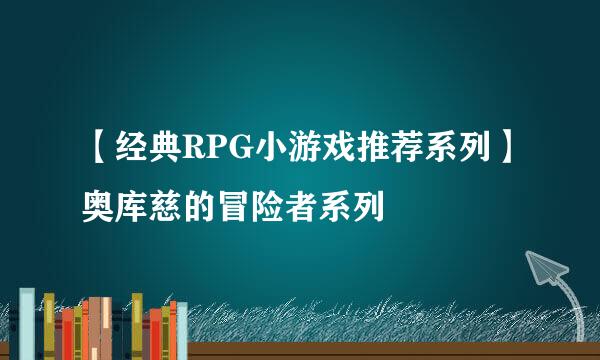 【经典RPG小游戏推荐系列】奥库慈的冒险者系列