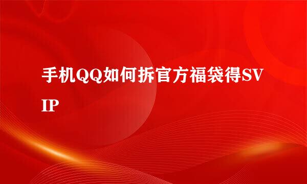 手机QQ如何拆官方福袋得SVIP