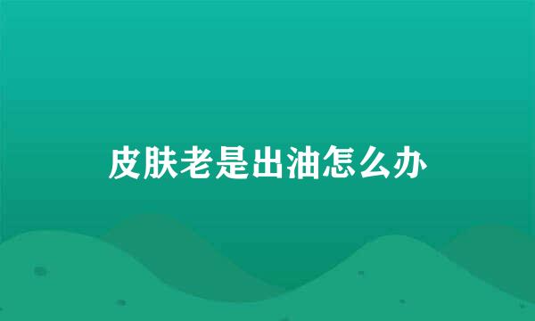 皮肤老是出油怎么办