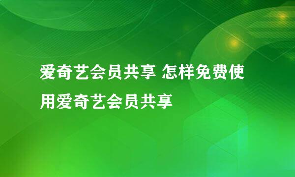 爱奇艺会员共享 怎样免费使用爱奇艺会员共享