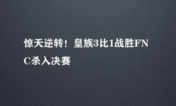 惊天逆转!皇族3比1战胜FNC杀入决赛
