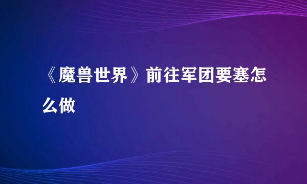 《魔兽世界》前往军团要塞怎么做