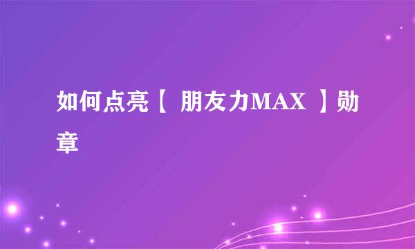 如何点亮【 朋友力MAX 】勋章