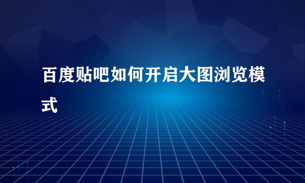 百度贴吧如何开启大图浏览模式