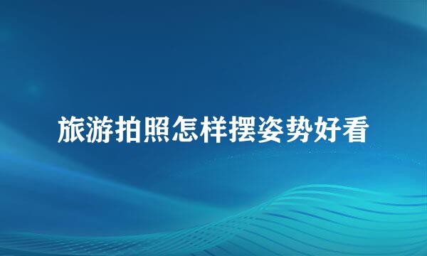 旅游拍照怎样摆姿势好看