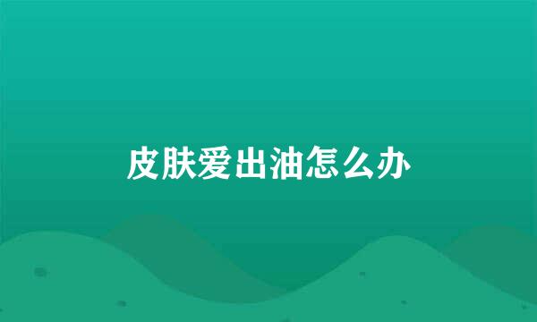 皮肤爱出油怎么办
