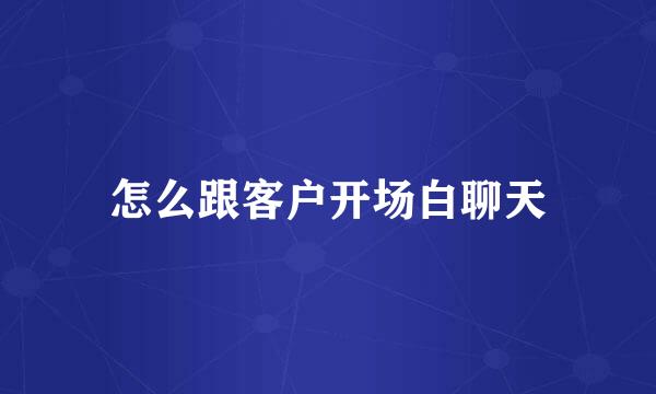 怎么跟客户开场白聊天