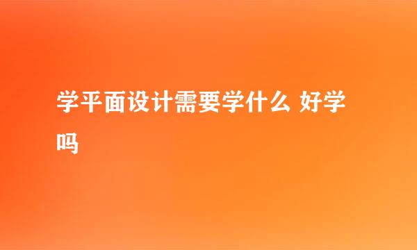 学平面设计需要学什么 好学吗