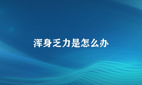浑身乏力是怎么办