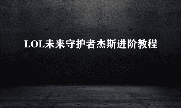 LOL未来守护者杰斯进阶教程