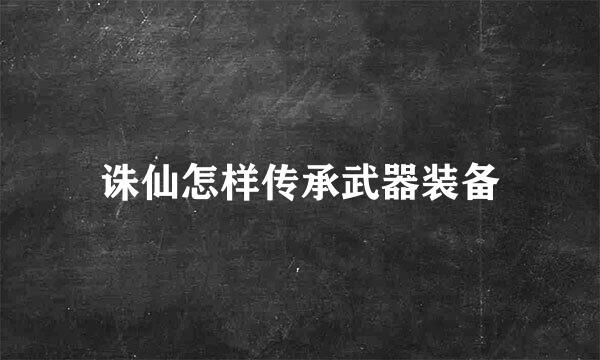 诛仙怎样传承武器装备