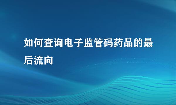 如何查询电子监管码药品的最后流向