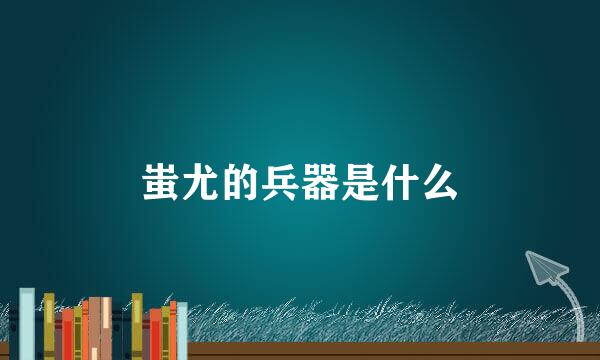 蚩尤的兵器是什么